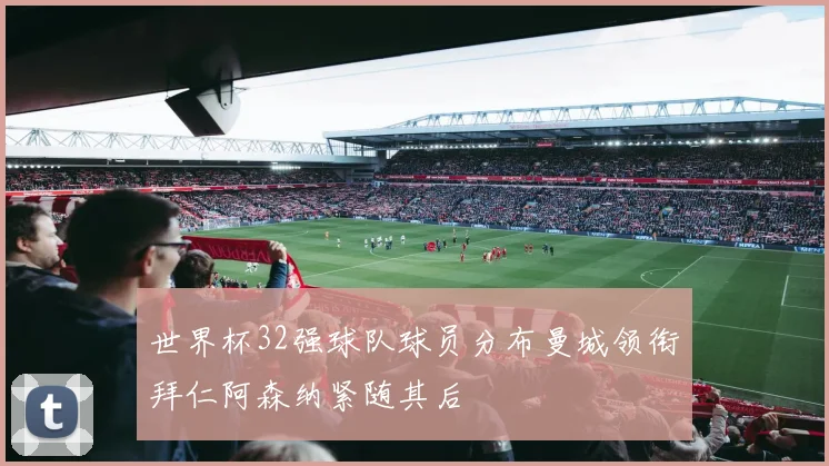 世界杯32强球队球员分布曼城领衔拜仁阿森纳紧随其后