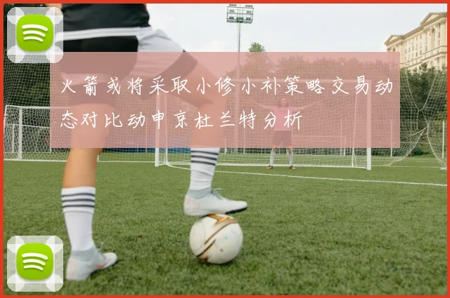 火箭或将采取小修小补策略交易动态对比动申京杜兰特分析