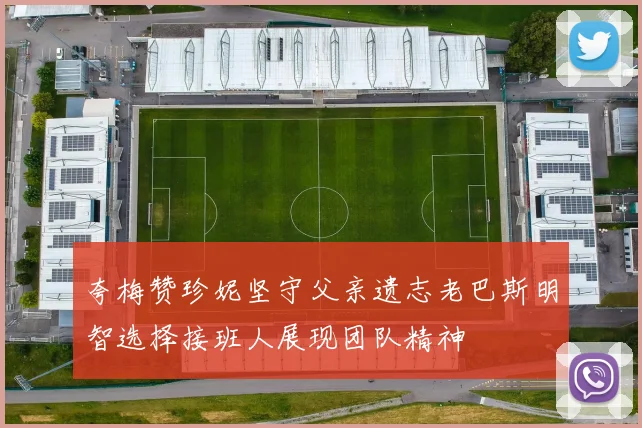 夸梅赞珍妮坚守父亲遗志老巴斯明智选择接班人展现团队精神