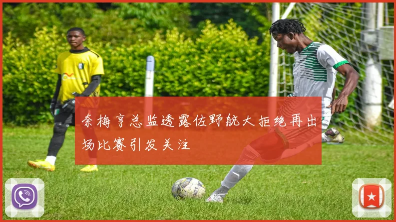 奈梅亨总监透露佐野航大拒绝再出场比赛引发关注