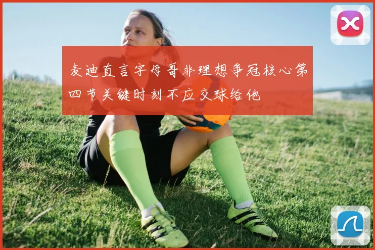麦迪直言字母哥非理想争冠核心第四节关键时刻不应交球给他