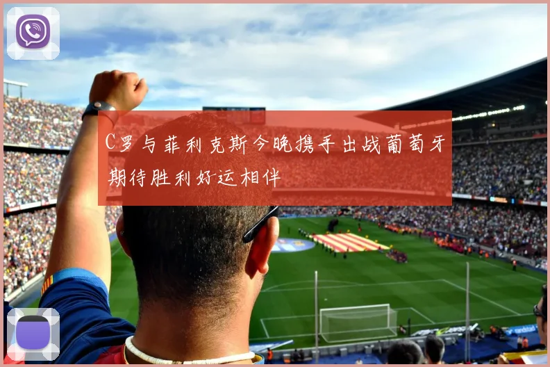 C罗与菲利克斯今晚携手出战葡萄牙期待胜利好运相伴