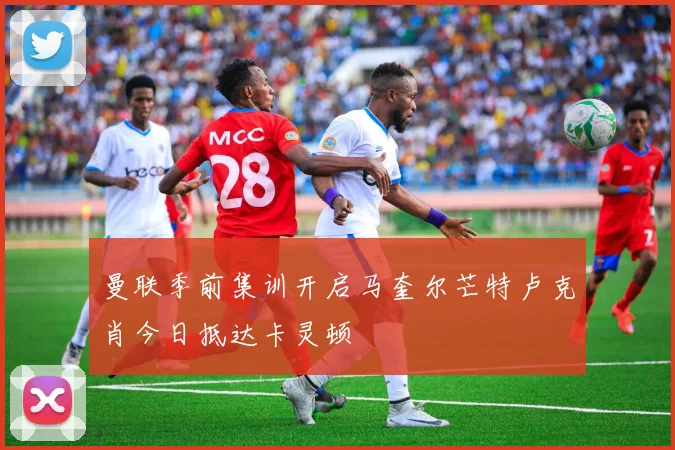 曼联季前集训开启马奎尔芒特卢克肖今日抵达卡灵顿