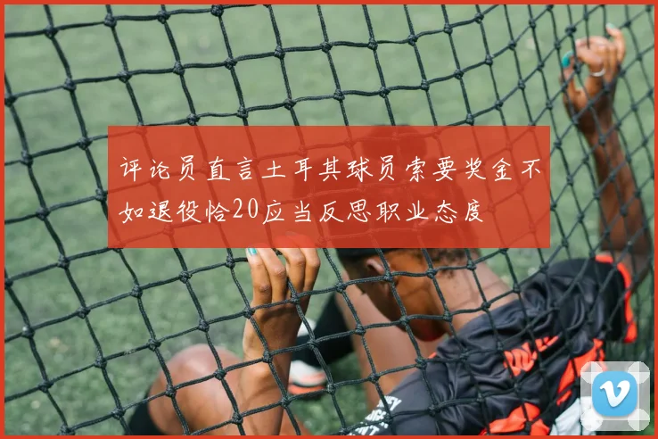 评论员直言土耳其球员索要奖金不如退役恰20应当反思职业态度