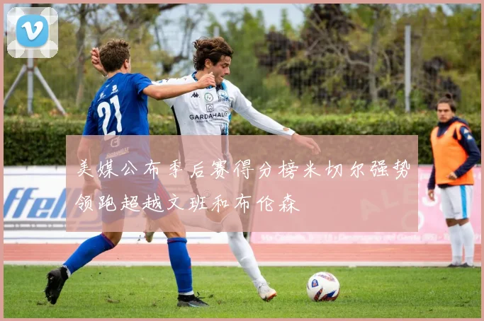 美媒公布季后赛得分榜米切尔强势领跑超越文班和布伦森