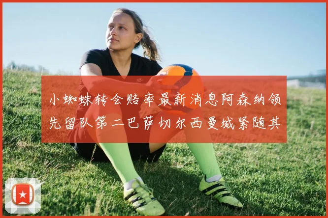 小蜘蛛转会赔率最新消息阿森纳领先留队第二巴萨切尔西曼城紧随其后