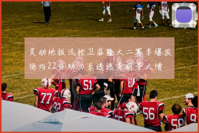 灵动地板流控卫菲隆大二赛季爆发场均22分助力乐透选秀前景大增