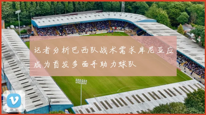记者分析巴西队战术需求库尼亚应成为首发多面手助力球队