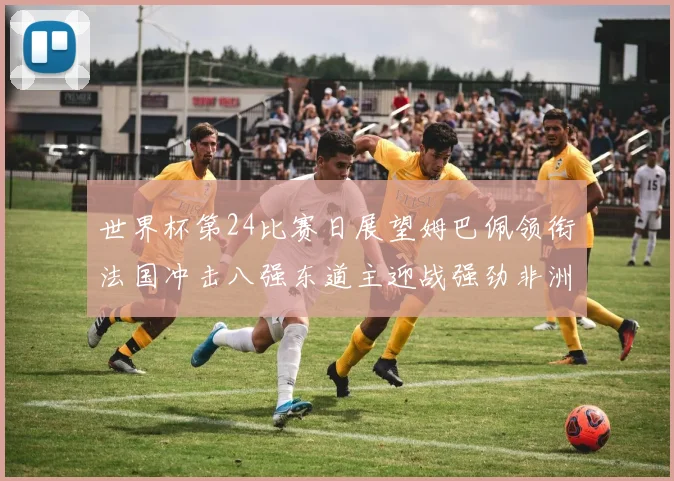 世界杯第24比赛日展望姆巴佩领衔法国冲击八强东道主迎战强劲非洲对手