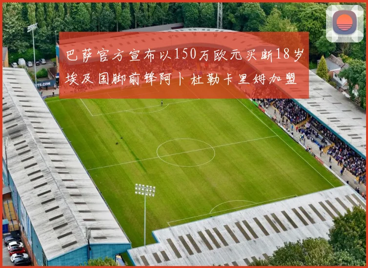 巴萨官方宣布以150万欧元买断18岁埃及国脚前锋阿卜杜勒卡里姆加盟球队