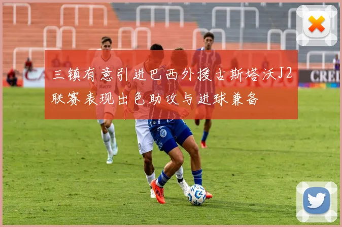 三镇有意引进巴西外援古斯塔沃J2联赛表现出色助攻与进球兼备