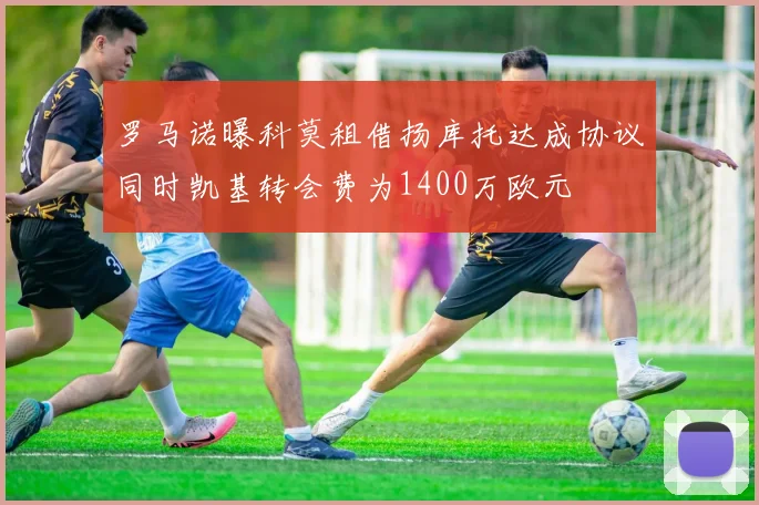 罗马诺曝科莫租借扬库托达成协议同时凯基转会费为1400万欧元