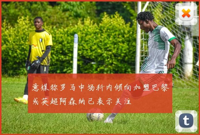 意媒称罗马中场科内倾向加盟巴黎或英超阿森纳已表示关注