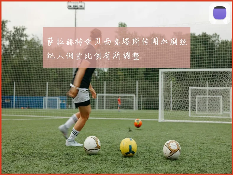 萨拉赫转会贝西克塔斯传闻加剧经纪人佣金比例有所调整