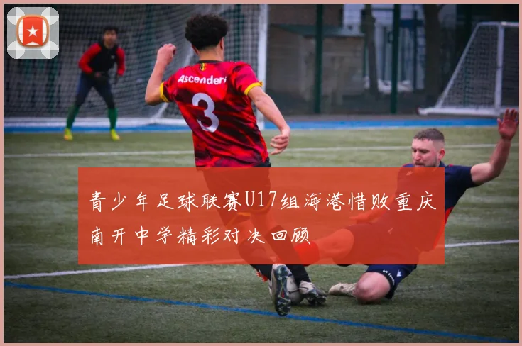 青少年足球联赛U17组海港惜败重庆南开中学精彩对决回顾