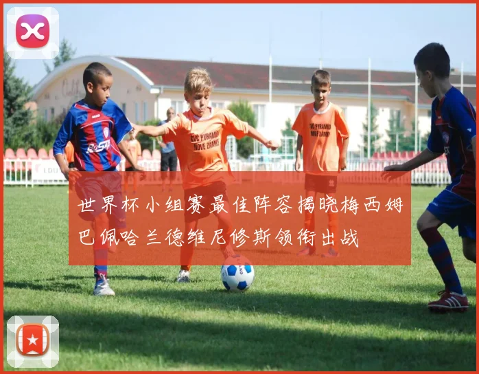 世界杯小组赛最佳阵容揭晓梅西姆巴佩哈兰德维尼修斯领衔出战