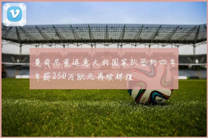 曼奇尼重返意大利国家队签约四年年薪250万欧元再续辉煌