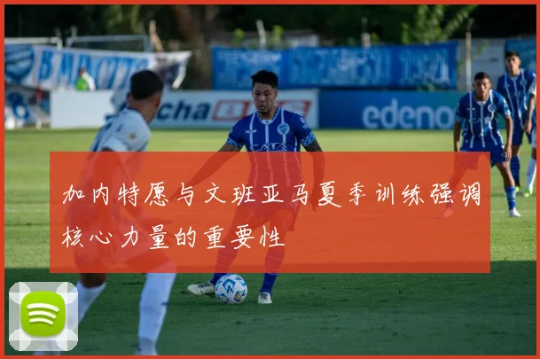加内特愿与文班亚马夏季训练强调核心力量的重要性