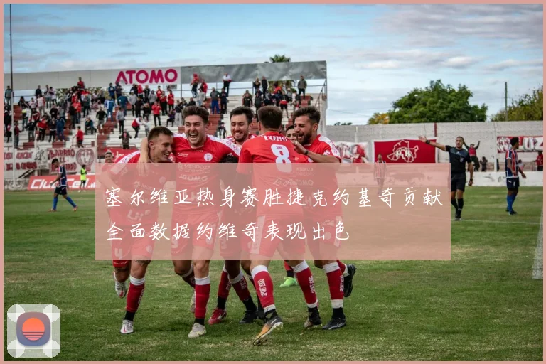 塞尔维亚热身赛胜捷克约基奇贡献全面数据约维奇表现出色