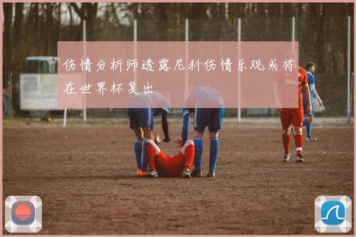 伤情分析师透露尼科伤情乐观或将在世界杯复出