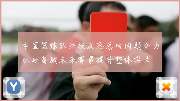 中国篮球队积极反思总结问题全力以赴备战未来赛事提升整体实力