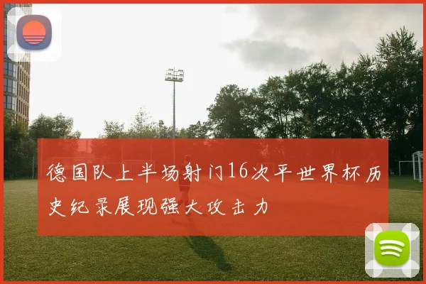 德国队上半场射门16次平世界杯历史纪录展现强大攻击力