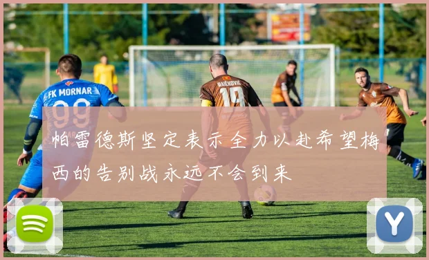 帕雷德斯坚定表示全力以赴希望梅西的告别战永远不会到来