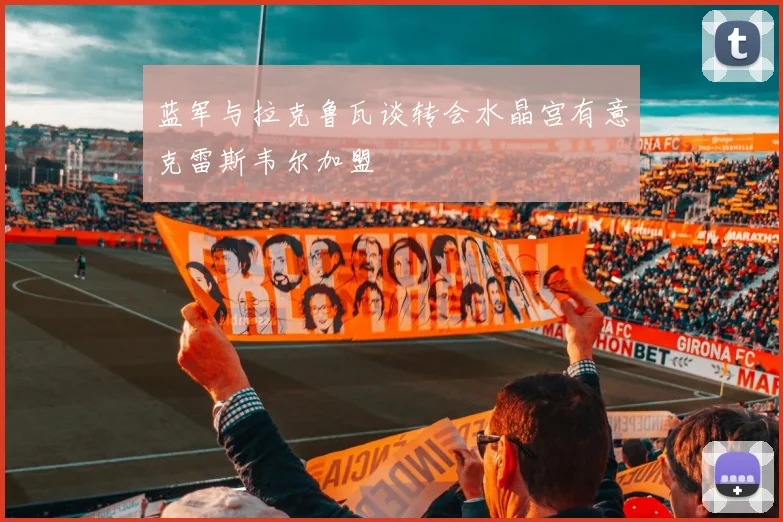 蓝军与拉克鲁瓦谈转会水晶宫有意克雷斯韦尔加盟