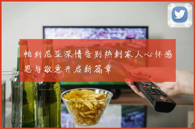 帕利尼亚深情告别热刺家人心怀感恩与敬意开启新篇章