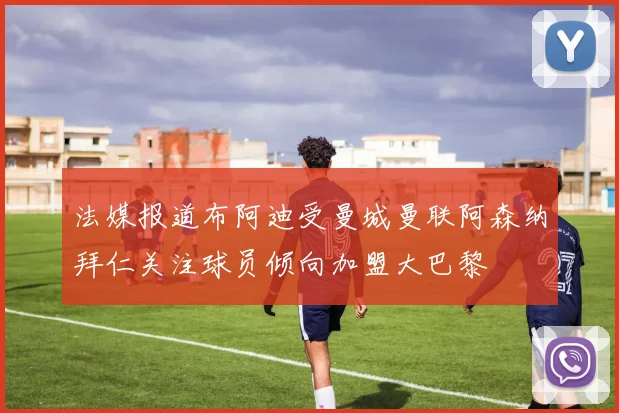 法媒报道布阿迪受曼城曼联阿森纳拜仁关注球员倾向加盟大巴黎