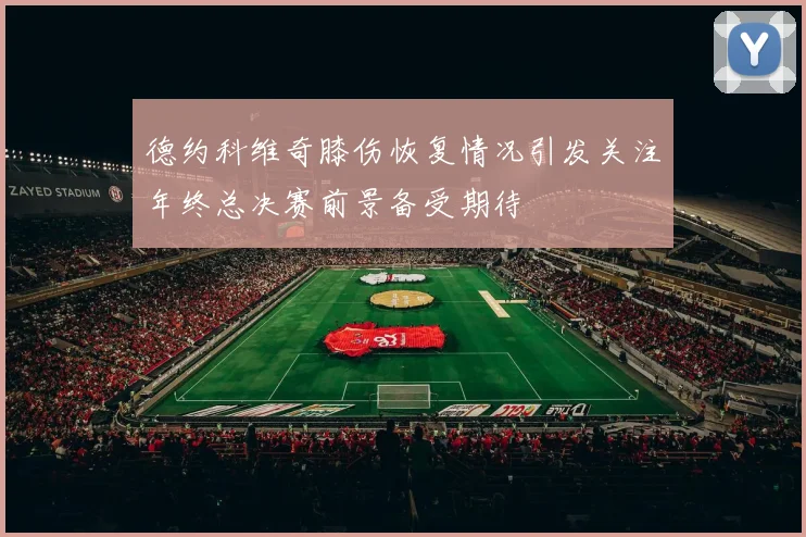 德约科维奇膝伤恢复情况引发关注年终总决赛前景备受期待