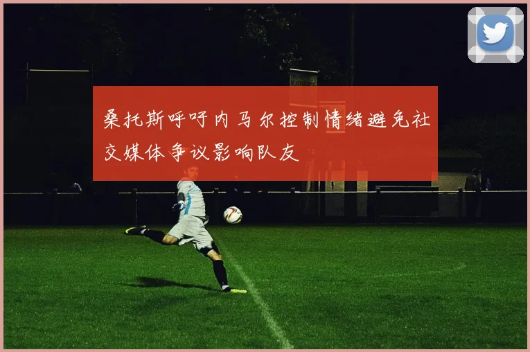 桑托斯呼吁内马尔控制情绪避免社交媒体争议影响队友