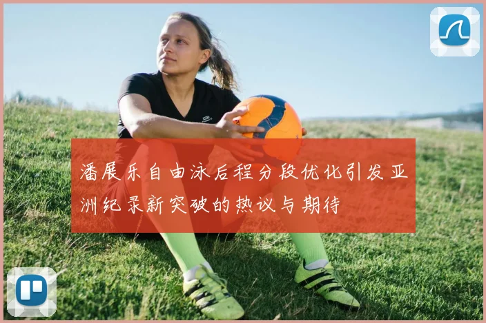 潘展乐自由泳后程分段优化引发亚洲纪录新突破的热议与期待